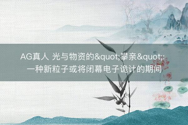AG真人 光与物资的"攀亲": 一种新粒子或将闭幕电子诡计的期间