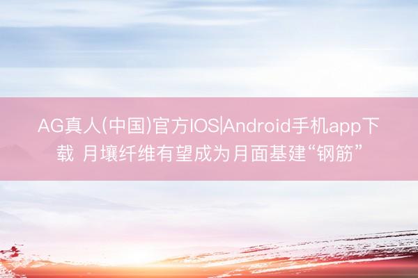 AG真人(中国)官方IOS|Android手机app下载 月壤纤维有望成为月面基建“钢筋”
