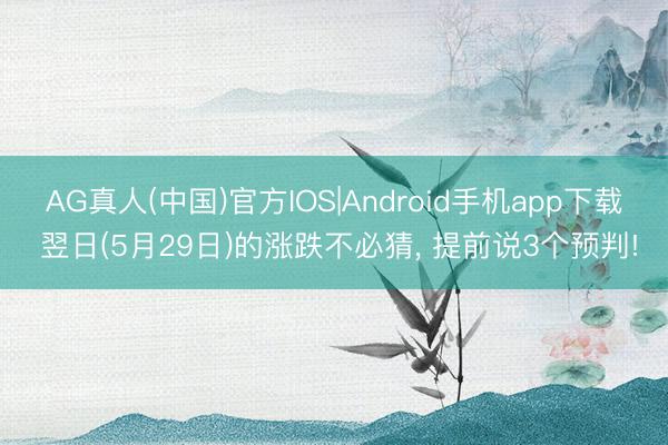 AG真人(中国)官方IOS|Android手机app下载 翌日(5月29日)的涨跌不必猜， 提前说3个预判!