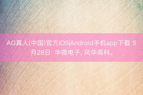 AG真人(中国)官方IOS|Android手机app下载 5月28日: 华微电子， 风华高科。