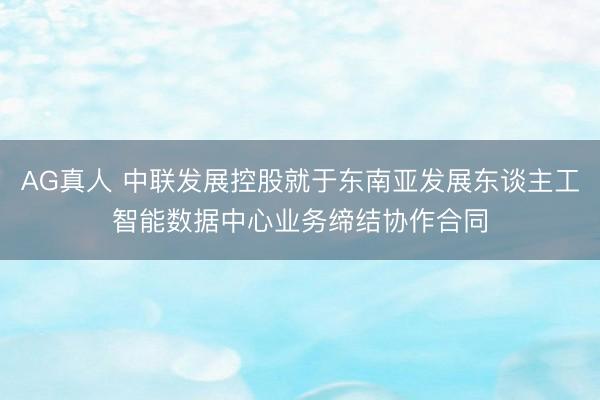 AG真人 中联发展控股就于东南亚发展东谈主工智能数据中心业务缔结协作合同