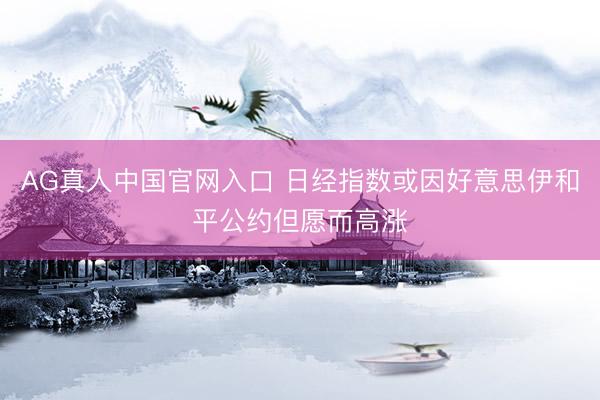 AG真人中国官网入口 日经指数或因好意思伊和平公约但愿而高涨