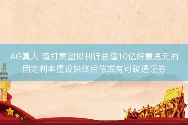 AG真人 渣打集团拟刊行总值10亿好意思元的固定利率重设始终后偿或有可疏通证券