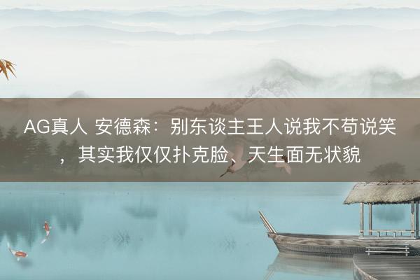 AG真人 安德森：别东谈主王人说我不苟说笑，其实我仅仅扑克脸、天生面无状貌