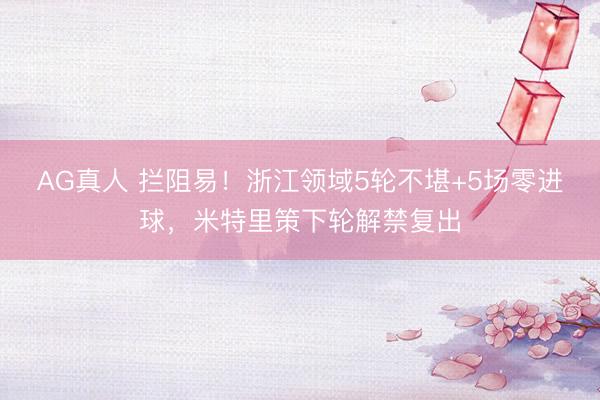 AG真人 拦阻易！浙江领域5轮不堪+5场零进球，米特里策下轮解禁复出