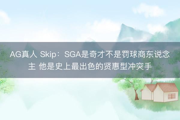 AG真人 Skip：SGA是奇才不是罚球商东说念主 他是史上最出色的贤惠型冲突手