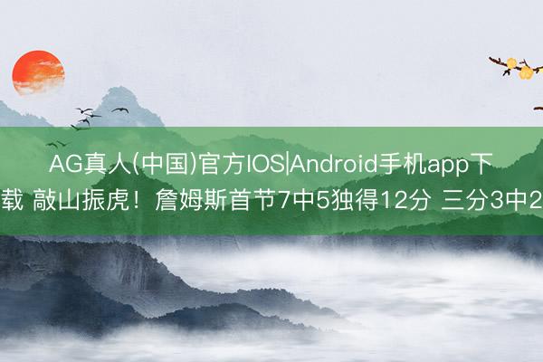 AG真人(中国)官方IOS|Android手机app下载 敲山振虎！詹姆斯首节7中5独得12分 三分3中2