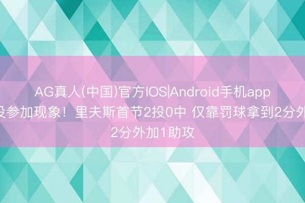 AG真人(中国)官方IOS|Android手机app下载 还没参加现象！里夫斯首节2投0中 仅靠罚球拿到2分外加1助攻