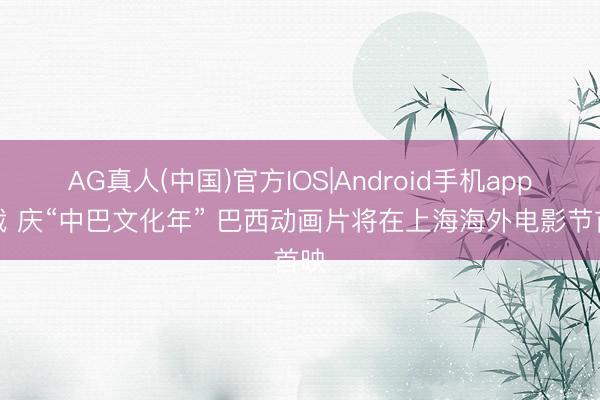 AG真人(中国)官方IOS|Android手机app下载 庆“中巴文化年” 巴西动画片将在上海海外电影节首映