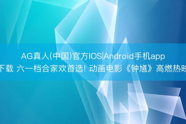 AG真人(中国)官方IOS|Android手机app下载 六一档合家欢首选! 动画电影《钟馗》高燃热映