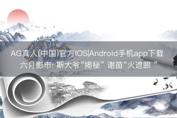 AG真人(中国)官方IOS|Android手机app下载 六月影市: 斯大爷“揭秘” 谢苗“火遮眼 ”