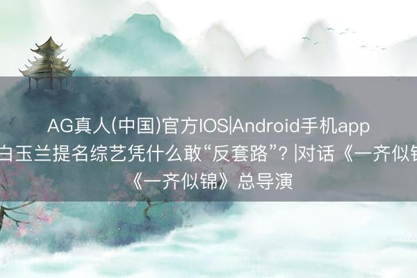 AG真人(中国)官方IOS|Android手机app下载 这档白玉兰提名综艺凭什么敢“反套路”? |对话《一齐似锦》总导演
