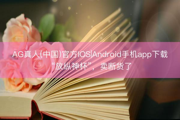 AG真人(中国)官方IOS|Android手机app下载 “放纵神杯”，卖断货了