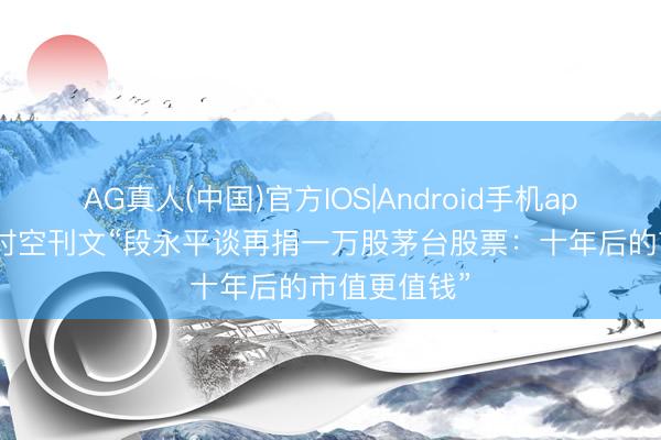 AG真人(中国)官方IOS|Android手机app下载 茅台时空刊文“段永平谈再捐一万股茅台股票：十年后的市值更值钱”