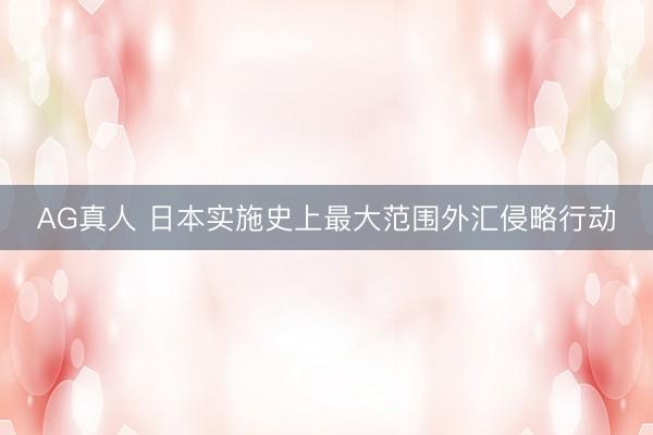AG真人 日本实施史上最大范围外汇侵略行动