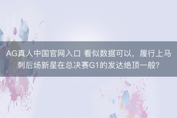 AG真人中国官网入口 看似数据可以，履行上马刺后场新星在总决赛G1的发达绝顶一般？