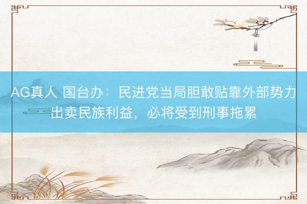 AG真人 国台办：民进党当局胆敢贴靠外部势力出卖民族利益，必将受到刑事拖累