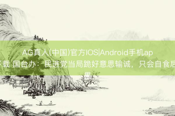 AG真人(中国)官方IOS|Android手机app下载 国台办：民进党当局跪好意思输诚，只会自食后果