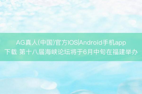 AG真人(中国)官方IOS|Android手机app下载 第十八届海峡论坛将于6月中旬在福建举办