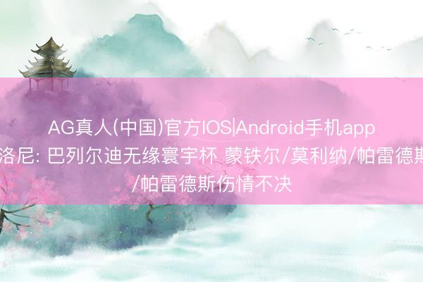 AG真人(中国)官方IOS|Android手机app下载 斯卡洛尼: 巴列尔迪无缘寰宇杯 蒙铁尔/莫利纳/帕雷德斯伤情不决