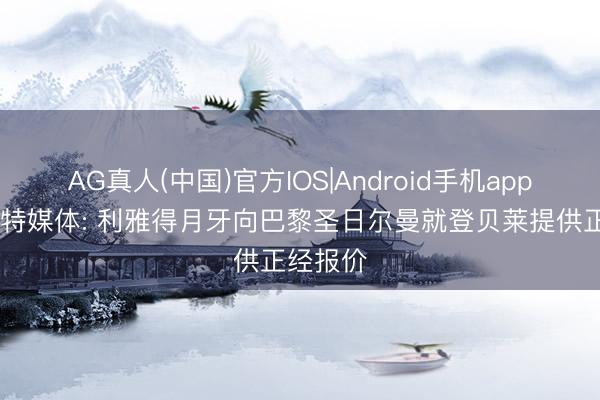 AG真人(中国)官方IOS|Android手机app下载 沙特媒体: 利雅得月牙向巴黎圣日尔曼就登贝莱提供正经报价