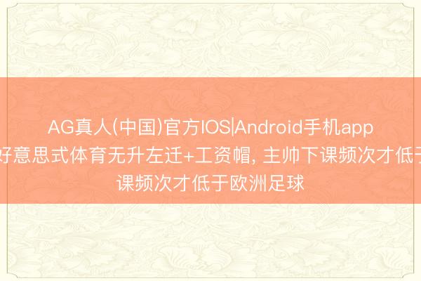 AG真人(中国)官方IOS|Android手机app下载 TA: 好意思式体育无升左迁+工资帽， 主帅下课频次才低于欧洲足球