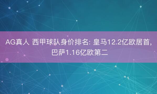 AG真人 西甲球队身价排名: 皇马12.2亿欧居首, 巴萨1.16亿欧第二