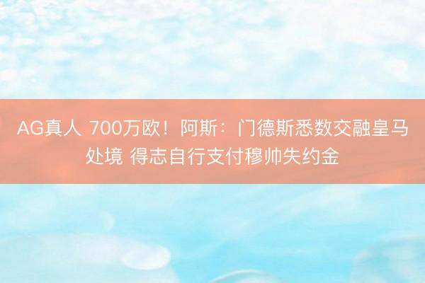 AG真人 700万欧！阿斯：门德斯悉数交融皇马处境 得志自行