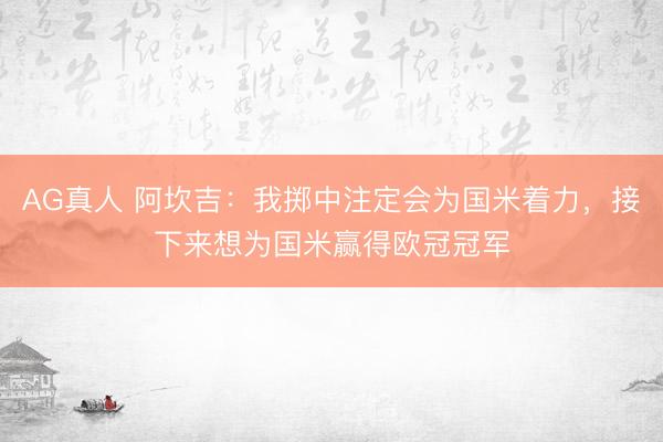 AG真人 阿坎吉：我掷中注定会为国米着力，接下来想为国米赢得欧冠冠军