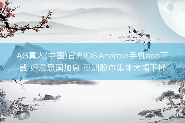 AG真人(中国)官方IOS|Android手机app下载 好意思国加息 亚洲股市集体大幅下挫