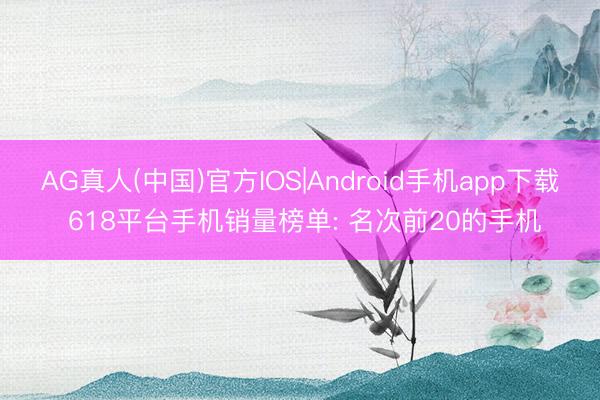 AG真人(中国)官方IOS|Android手机app下载 618平台手机销量榜单: 名次前20的手机