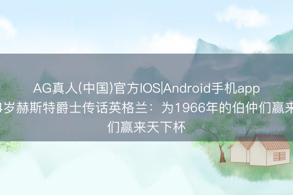 AG真人(中国)官方IOS|Android手机app下载 84岁赫斯特爵士传话英格兰：为1966年的伯仲们赢来天下杯