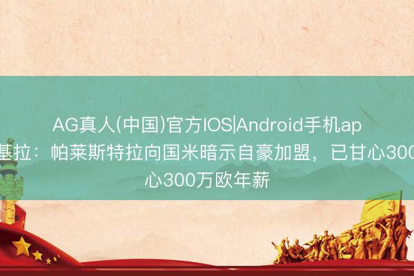 AG真人(中国)官方IOS|Android手机app下载 斯基拉：帕莱斯特拉向国米暗示自豪加盟，已甘心300万欧年薪