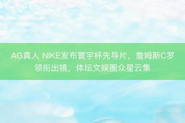 AG真人 NIKE发布寰宇杯先导片，詹姆斯C罗领衔出镜，<a href=