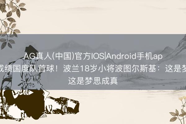 AG真人(中国)官方IOS|Android手机app下载 成绩国度队首球！波兰18岁小将波图尔斯基：这是梦思成真