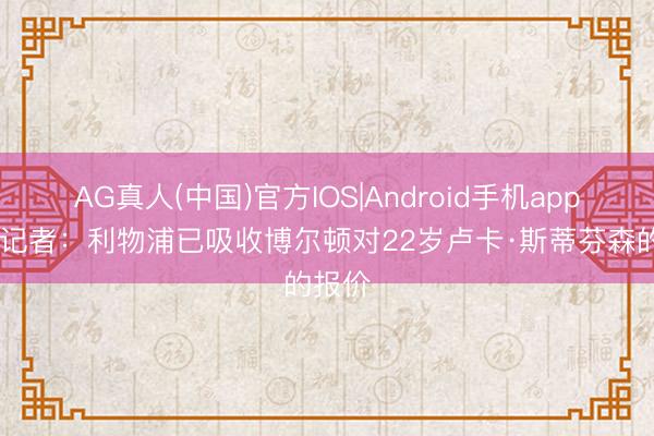 AG真人(中国)官方IOS|Android手机app下载 记者：利物浦已吸收博尔顿对22岁卢卡·斯蒂芬森的报价