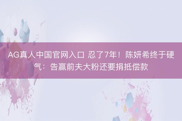 AG真人中国官网入口 忍了7年!陈妍希终于硬气:告赢前夫大粉还要捐抵偿款