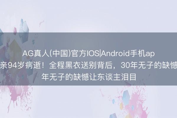 AG真人(中国)官方IOS|Android手机app下载 葛优母亲94岁病逝！全程黑衣送别背后，30年无子的缺憾让东谈主泪目