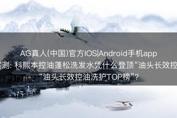 AG真人(中国)官方IOS|Android手机app下载 油头救星实测: 科熙本控油蓬松洗发水凭什么登顶“油头长效控油洗护TOP榜”?