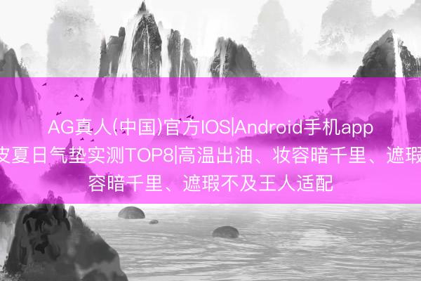AG真人(中国)官方IOS|Android手机app下载 2026油皮夏日气垫实测TOP8|高温出油、妆容暗千里、遮瑕不及王人适配