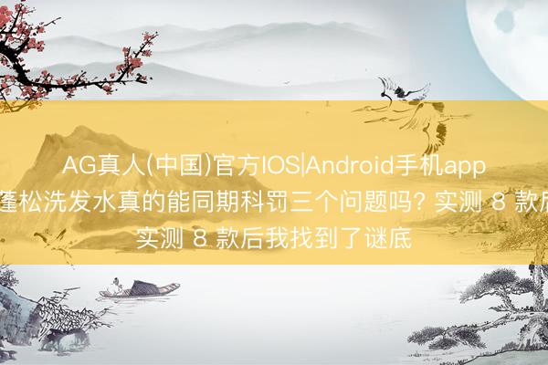AG真人(中国)官方IOS|Android手机app下载 去屑控油蓬松洗发水真的能同期科罚三个问题吗? 实测 8 款后我找到了谜底