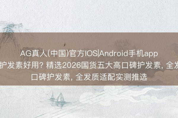 AG真人(中国)官方IOS|Android手机app下载 什么牌子的护发素好用? 精选2026国货五大高口碑护发素, 全发质适配实测推选