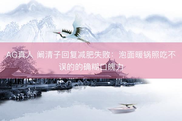 AG真人 阚清子回复减肥失败：泡面暖锅照吃不误的的确糊口魄力