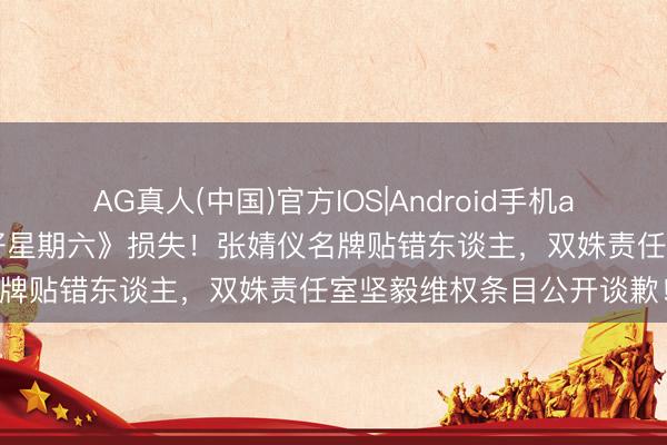 AG真人(中国)官方IOS|Android手机app下载 周也肖像遭《你好星期六》损失！张婧仪名牌贴错东谈主，双姝责任室坚毅维权条目公开谈歉！
