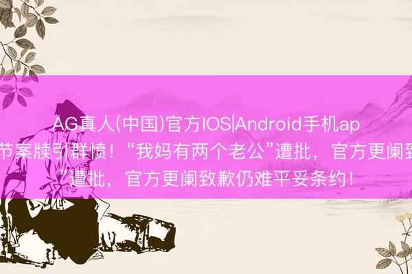 AG真人(中国)官方IOS|Android手机app下载 OPPO母亲节案牍引群愤！“我妈有两个老公”遭批，官方更阑致歉仍难平妥条约！