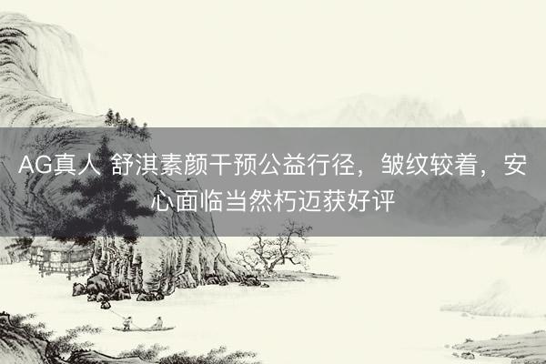 AG真人 舒淇素颜干预公益行径，皱纹较着，安心面临当然朽迈获好评