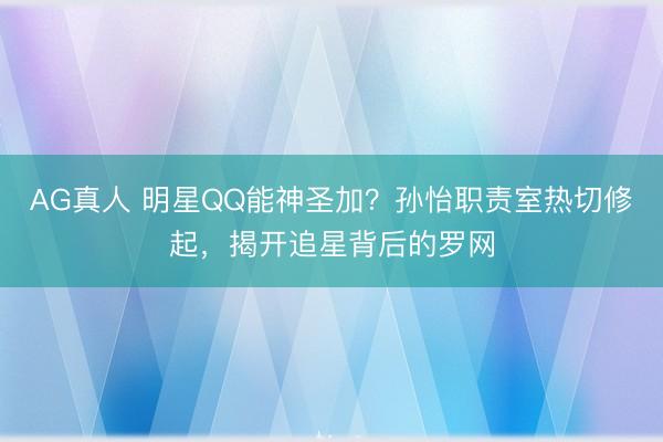 AG真人 明星QQ能神圣加?孙怡职责室热切修起,揭开追星背后的罗网