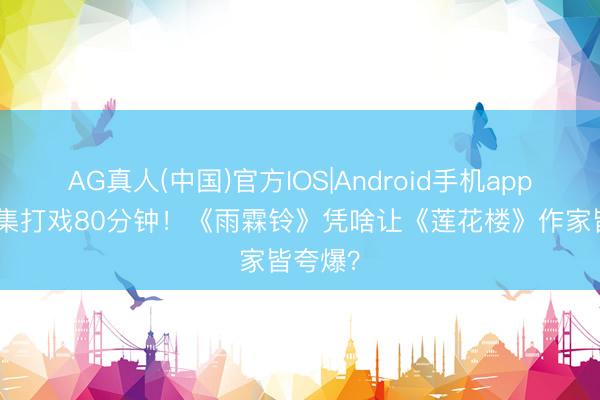 AG真人(中国)官方IOS|Android手机app下载 4集打戏80分钟！《雨霖铃》凭啥让《莲花楼》作家皆夸爆？