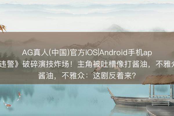 AG真人(中国)官方IOS|Android手机app下载 《低才能违警》破碎演技炸场！主角被吐槽像打酱油，不雅众：这剧反着来？