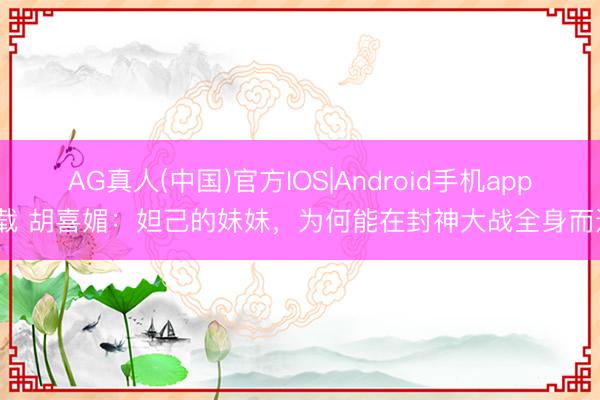 AG真人(中国)官方IOS|Android手机app下载 胡喜媚：妲己的妹妹，为何能在封神大战全身而退？